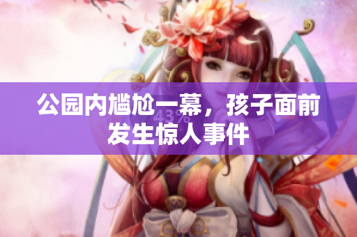 公园内尴尬一幕，孩子面前发生惊人事件