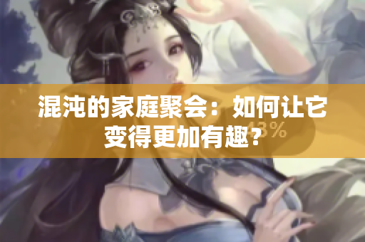 混沌的家庭聚会：如何让它变得更加有趣？