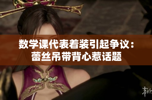 数学课代表着装引起争议：蕾丝吊带背心惹话题