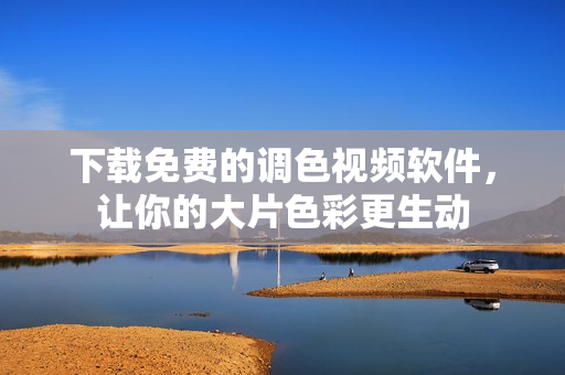 下载免费的调色视频软件，让你的大片色彩更生动