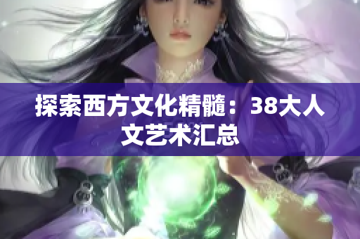 探索西方文化精髓：38大人文艺术汇总