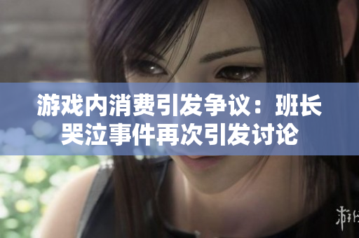 游戏内消费引发争议：班长哭泣事件再次引发讨论