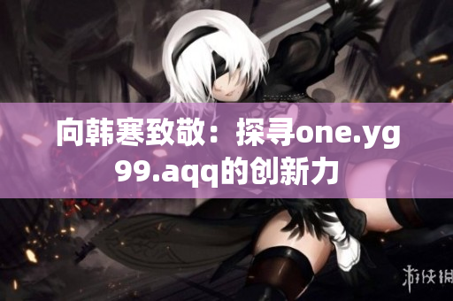 向韩寒致敬：探寻one.yg99.aqq的创新力