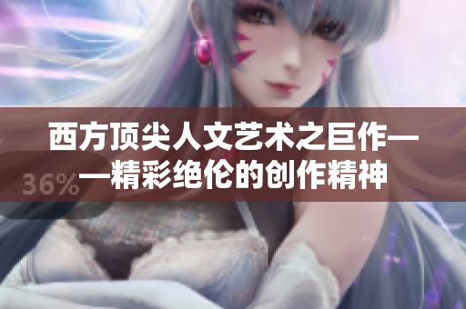 西方顶尖人文艺术之巨作——精彩绝伦的创作精神