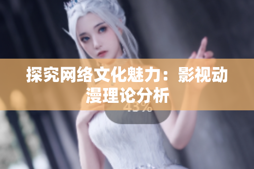 探究网络文化魅力：影视动漫理论分析