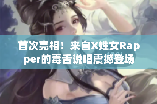 首次亮相！来自X姓女Rapper的毒舌说唱震撼登场