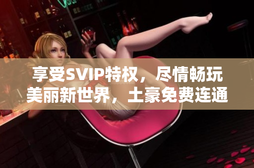 享受SVIP特权，尽情畅玩美丽新世界，土豪免费连通！