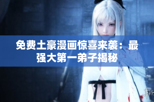 免费土豪漫画惊喜来袭：最强大第一弟子揭秘