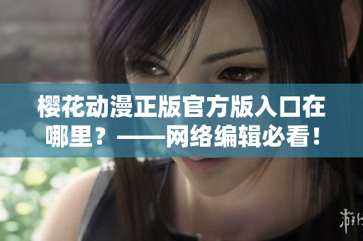 樱花动漫正版官方版入口在哪里？——网络编辑必看！