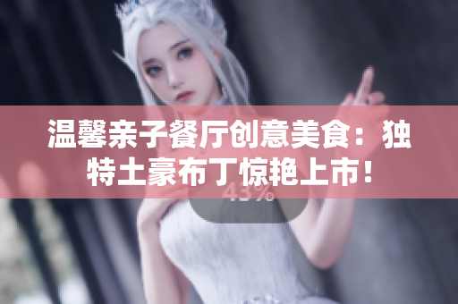 温馨亲子餐厅创意美食：独特土豪布丁惊艳上市！