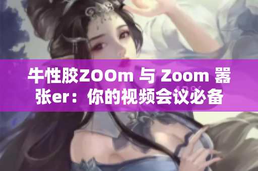 牛性胶ZOOm 与 Zoom 嚣张er：你的视频会议必备
