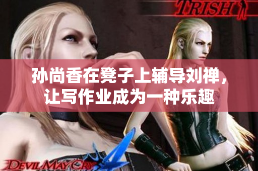 孙尚香在凳子上辅导刘禅，让写作业成为一种乐趣