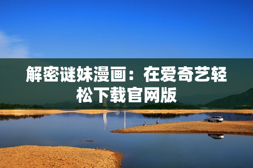 解密谜妹漫画：在爱奇艺轻松下载官网版