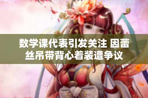 数学课代表引发关注 因蕾丝吊带背心着装遭争议