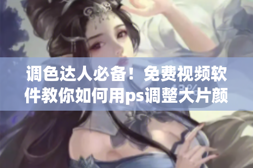 调色达人必备！免费视频软件教你如何用ps调整大片颜色！