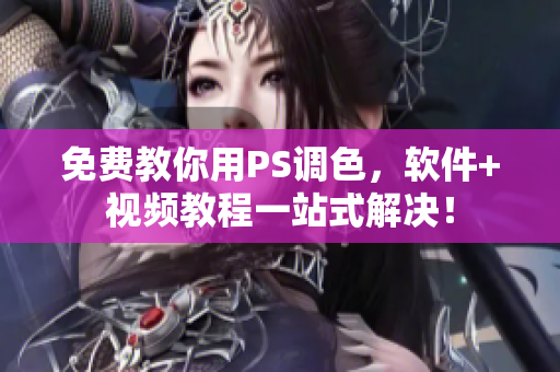 免费教你用PS调色，软件+视频教程一站式解决！
