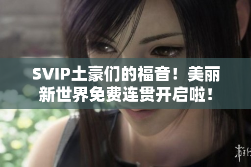 SVIP土豪们的福音！美丽新世界免费连贯开启啦！