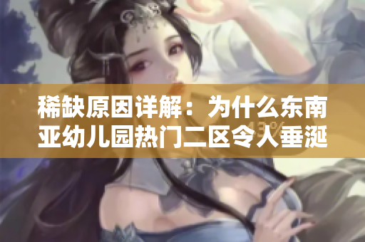 稀缺原因详解：为什么东南亚幼儿园热门二区令人垂涎三尺？
