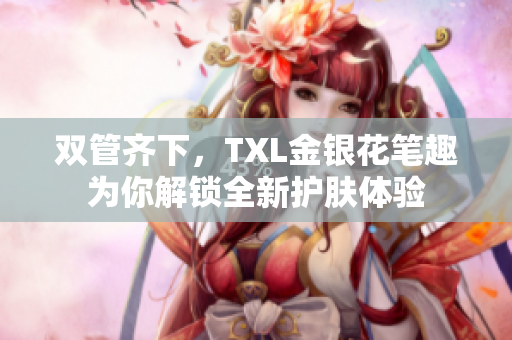 双管齐下，TXL金银花笔趣为你解锁全新护肤体验