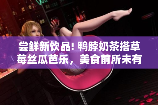 尝鲜新饮品! 鸭脖奶茶搭草莓丝瓜芭乐，美食前所未有的享受!