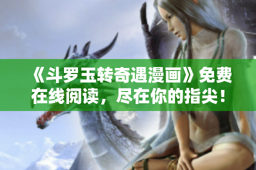 《斗罗玉转奇遇漫画》免费在线阅读，尽在你的指尖！