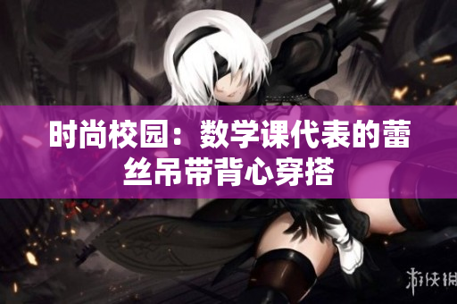 时尚校园：数学课代表的蕾丝吊带背心穿搭