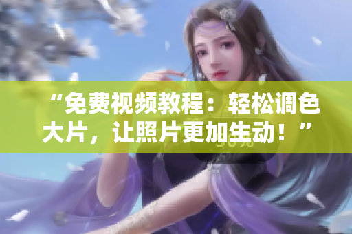 “免费视频教程：轻松调色大片，让照片更加生动！”