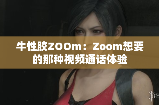 牛性胶ZOOm：Zoom想要的那种视频通话体验