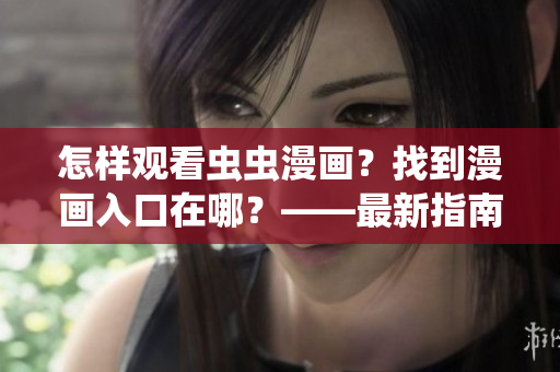 怎样观看虫虫漫画？找到漫画入口在哪？——最新指南
