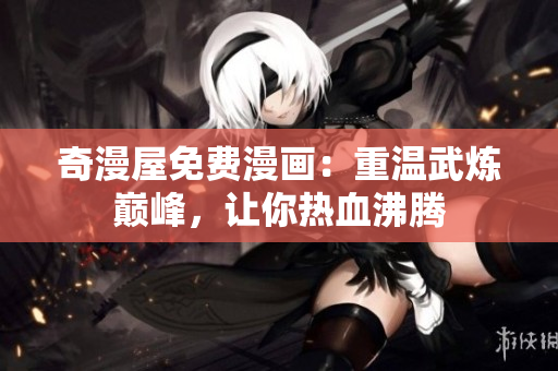 奇漫屋免费漫画：重温武炼巅峰，让你热血沸腾