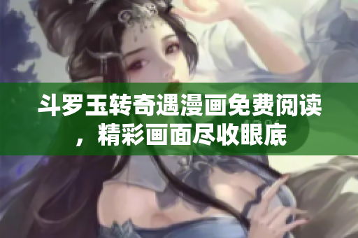 斗罗玉转奇遇漫画免费阅读，精彩画面尽收眼底