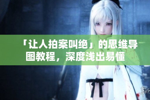 「让人拍案叫绝」的思维导图教程，深度浅出易懂