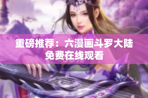 重磅推荐：六漫画斗罗大陆免费在线观看