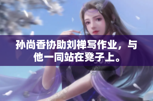 孙尚香协助刘禅写作业，与他一同站在凳子上。