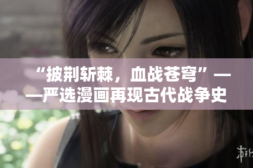 “披荆斩棘，血战苍穹”——严选漫画再现古代战争史诗