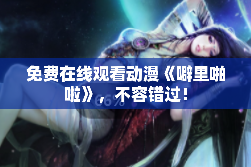 免费在线观看动漫《噼里啪啦》，不容错过！