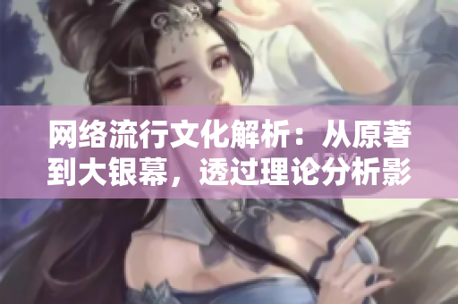 网络流行文化解析：从原著到大银幕，透过理论分析影视作品。