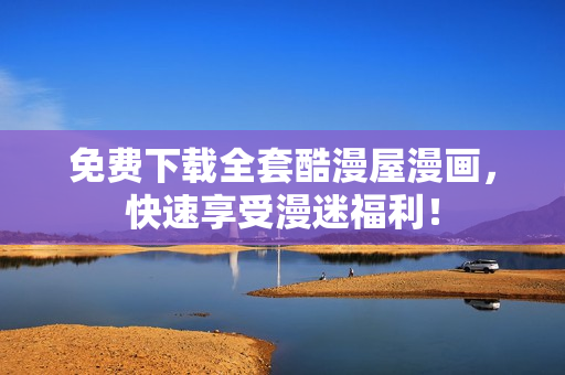 免费下载全套酷漫屋漫画，快速享受漫迷福利！