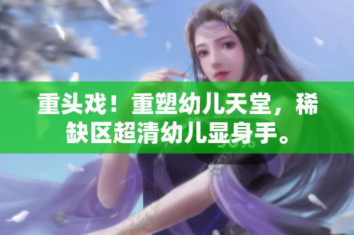 重头戏！重塑幼儿天堂，稀缺区超清幼儿显身手。