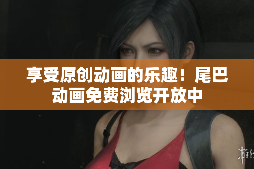 享受原创动画的乐趣！尾巴动画免费浏览开放中