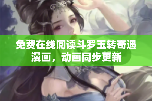 免费在线阅读斗罗玉转奇遇漫画，动画同步更新