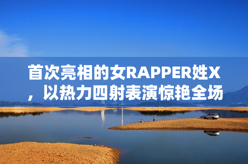 首次亮相的女RAPPER姓X，以热力四射表演惊艳全场
