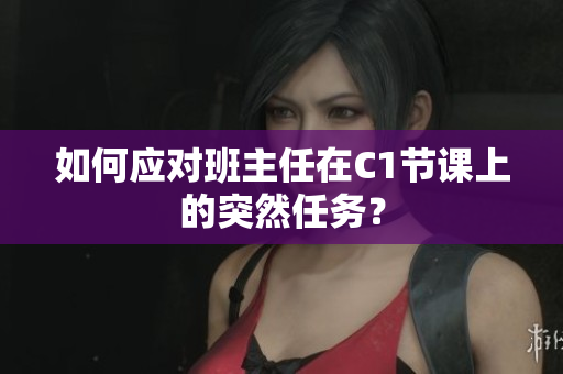 如何应对班主任在C1节课上的突然任务？