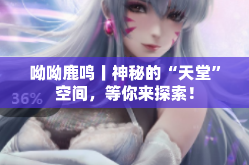 呦呦鹿鸣丨神秘的“天堂”空间，等你来探索！