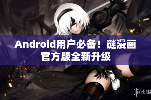 Android用户必备！谜漫画官方版全新升级