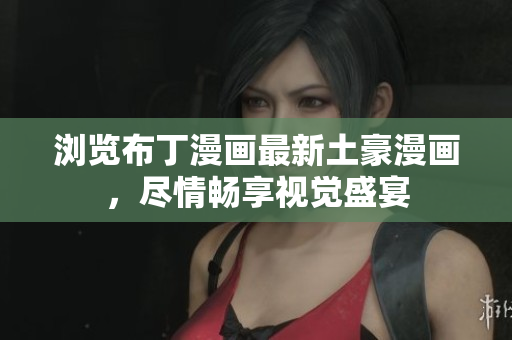 浏览布丁漫画最新土豪漫画，尽情畅享视觉盛宴