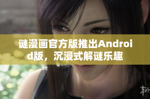 谜漫画官方版推出Android版，沉浸式解谜乐趣