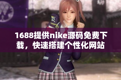 1688提供nike源码免费下载，快速搭建个性化网站