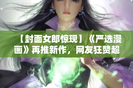 【封面女郎惊现】《严选漫画》再推新作，网友狂赞超燃！
