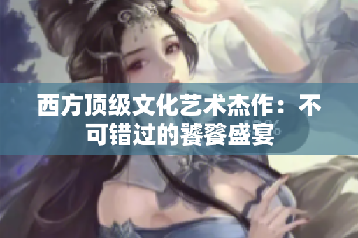 西方顶级文化艺术杰作：不可错过的饕餮盛宴